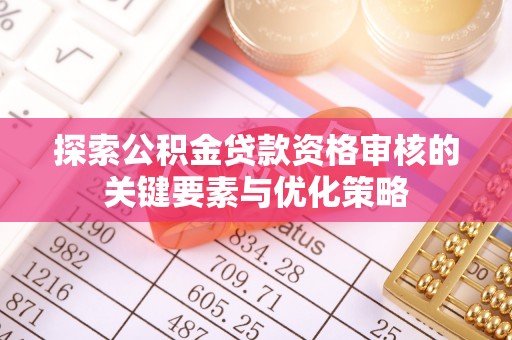 新社探索公积金贷款资格审核的关键要素与优化策略