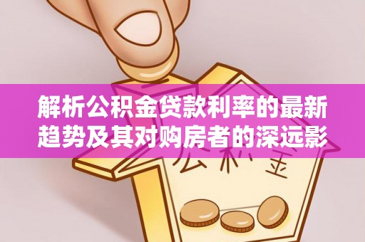 新社解析公积金贷款利率的最新趋势及其对购房者的深远影响