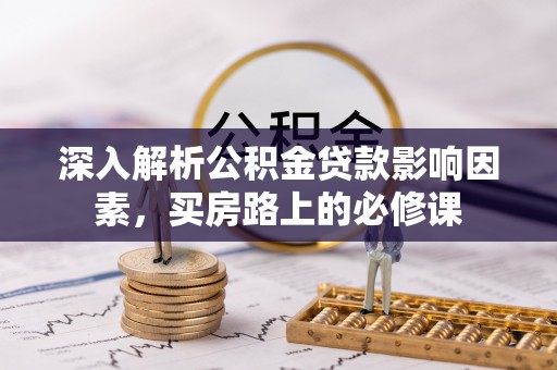 新社深入解析公积金贷款影响因素，买房路上的必修课