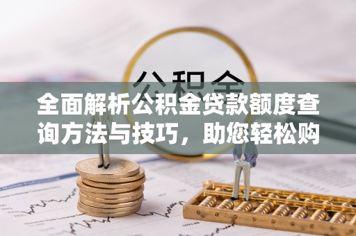 新社全面解析公积金贷款额度查询方法与技巧，助您轻松购房