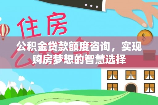 新社公积金贷款额度咨询，实现购房梦想的智慧选择