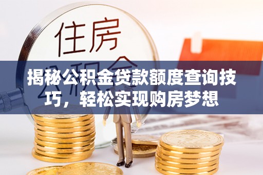 新社揭秘公积金贷款额度查询技巧，轻松实现购房梦想