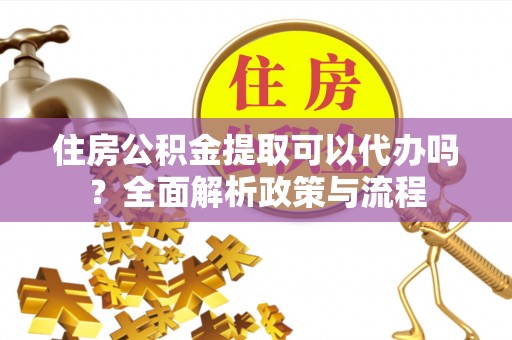 新社住房公积金提取可以代办吗？全面解析政策与流程