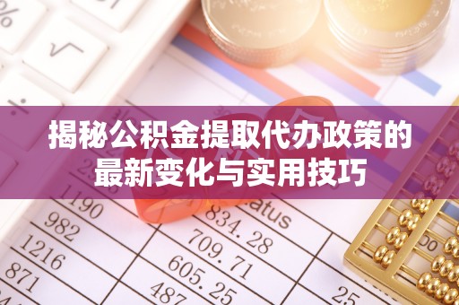 新社揭秘公积金提取代办政策的最新变化与实用技巧