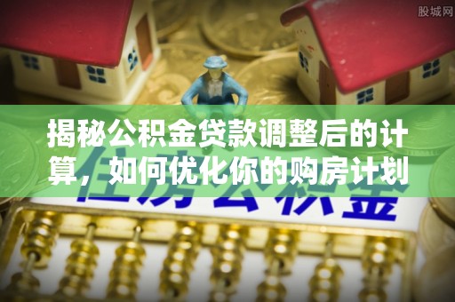 新社揭秘公积金贷款调整后的计算，如何优化你的购房计划
