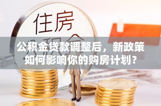 新社公积金贷款调整后，新政策如何影响你的购房计划？