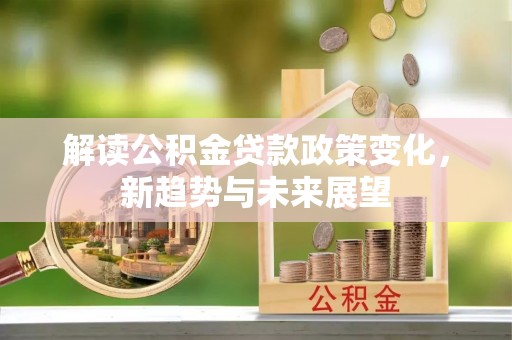 新社解读公积金贷款政策变化，新趋势与未来展望