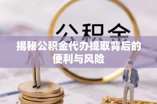新社揭秘公积金代办提取背后的便利与风险