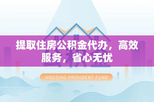 新社提取住房公积金代办，高效服务，省心无忧