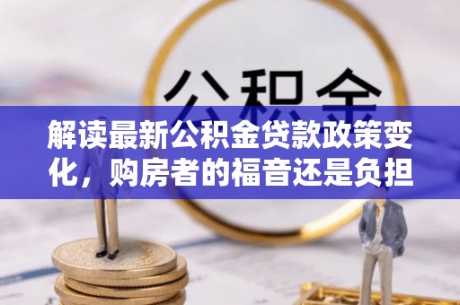 新社解读最新公积金贷款政策变化，购房者的福音还是负担？