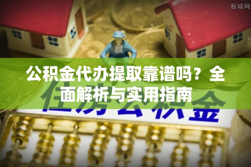 新社公积金代办提取靠谱吗？全面解析与实用指南