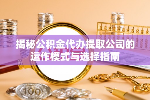 新社揭秘公积金代办提取公司的运作模式与选择指南