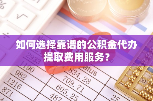 新社如何选择靠谱的公积金代办提取费用服务？