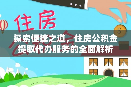 新社探索便捷之道，住房公积金提取代办服务的全面解析