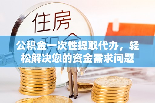 新社公积金一次性提取代办，轻松解决您的资金需求问题