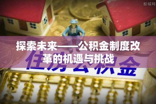 新社探索未来——公积金制度改革的机遇与挑战