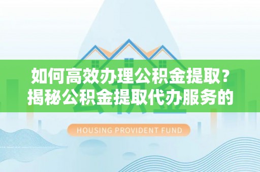 新社如何高效办理公积金提取？揭秘公积金提取代办服务的优势与注意事项