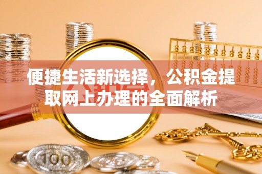 新社便捷生活新选择，公积金提取网上办理的全面解析