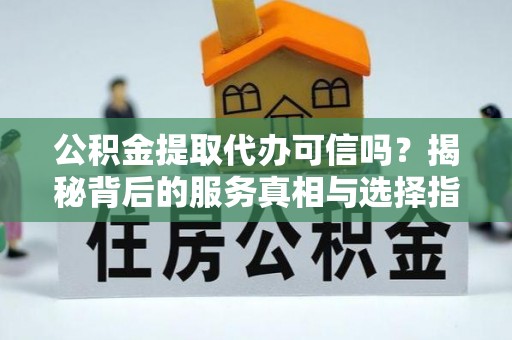 新社公积金提取代办可信吗？揭秘背后的服务真相与选择指南