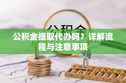 新社公积金提取代办吗？详解流程与注意事项