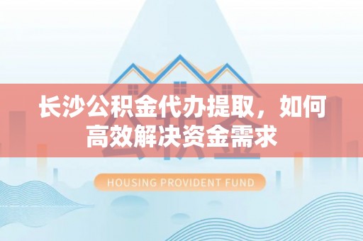 新社长沙公积金代办提取，如何高效解决资金需求