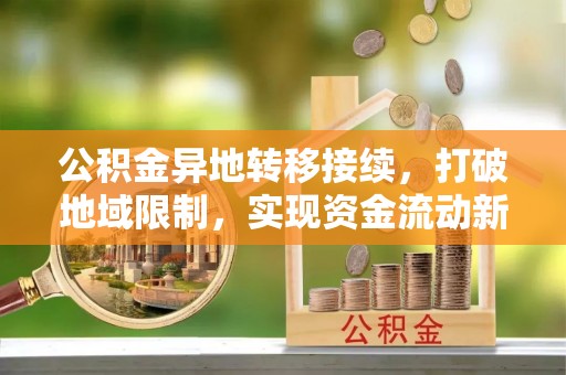 新社公积金异地转移接续，打破地域限制，实现资金流动新纪元
