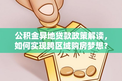 新社公积金异地贷款政策解读，如何实现跨区域购房梦想？
