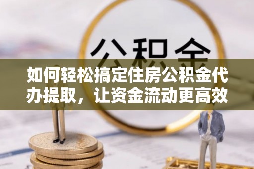 新社如何轻松搞定住房公积金代办提取，让资金流动更高效