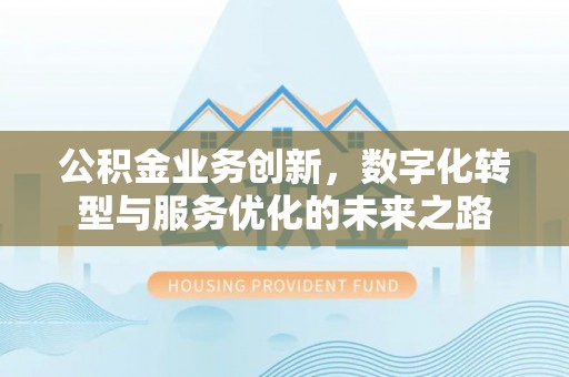 新社公积金业务创新，数字化转型与服务优化的未来之路