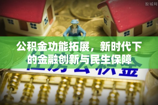 新社公积金功能拓展，新时代下的金融创新与民生保障