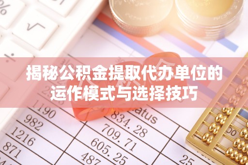 新社揭秘公积金提取代办单位的运作模式与选择技巧