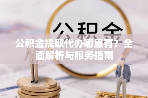 新社公积金提取代办哪里有？全面解析与服务指南