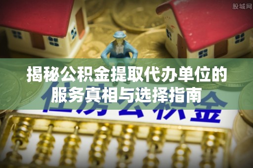 新社揭秘公积金提取代办单位的服务真相与选择指南