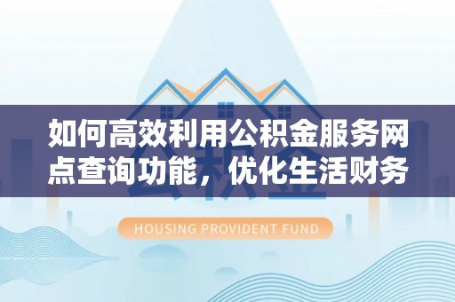 新社如何高效利用公积金服务网点查询功能，优化生活财务管理