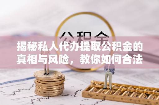 新社揭秘私人代办提取公积金的真相与风险，教你如何合法合规操作