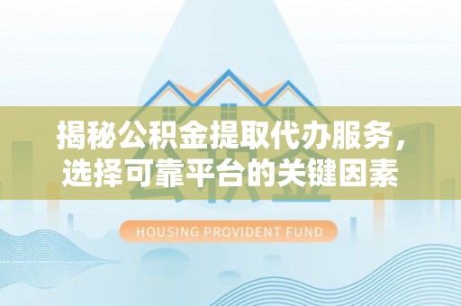 新社揭秘公积金提取代办服务，选择可靠平台的关键因素