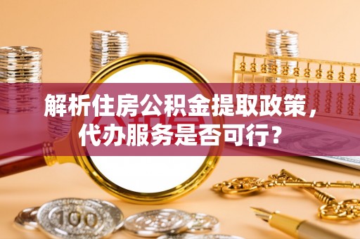 新社解析住房公积金提取政策，代办服务是否可行？
