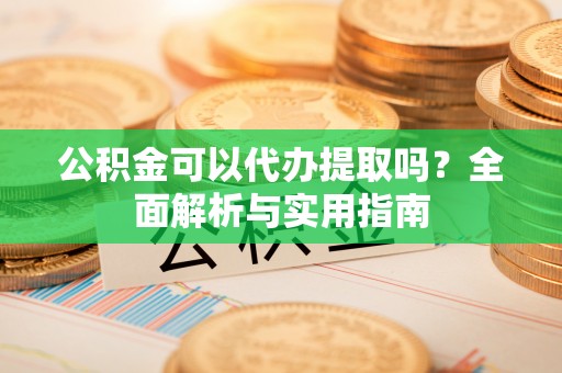 新社公积金可以代办提取吗？全面解析与实用指南