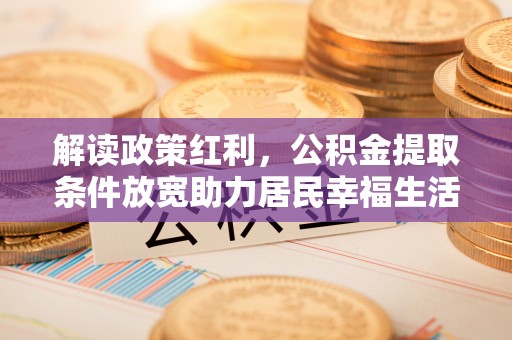 新社解读政策红利，公积金提取条件放宽助力居民幸福生活