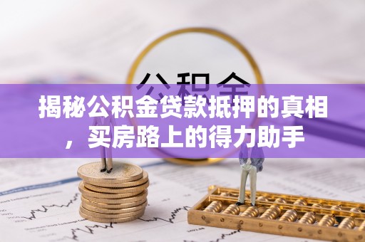 新社揭秘公积金贷款抵押的真相，买房路上的得力助手