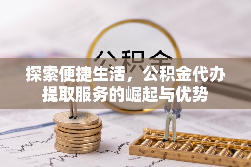 新社探索便捷生活，公积金代办提取服务的崛起与优势