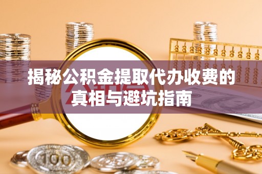 新社揭秘公积金提取代办收费的真相与避坑指南