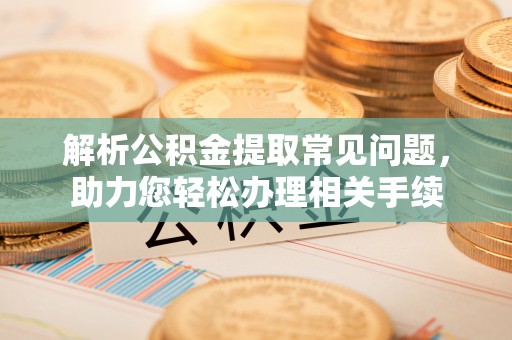 新社解析公积金提取常见问题，助力您轻松办理相关手续