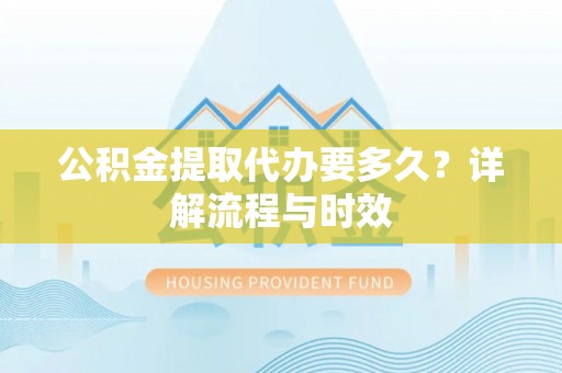 新社公积金提取代办要多久？详解流程与时效