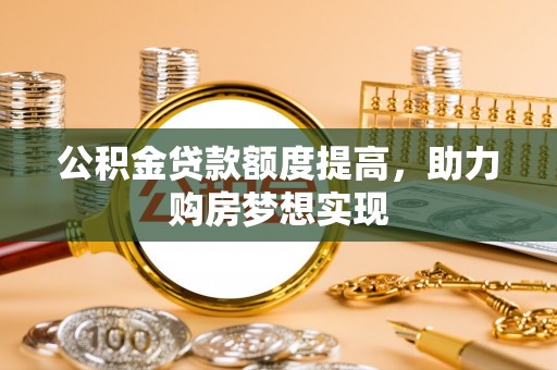 新社公积金贷款额度提高，助力购房梦想实现