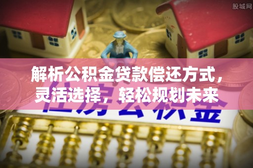 新社解析公积金贷款偿还方式，灵活选择，轻松规划未来