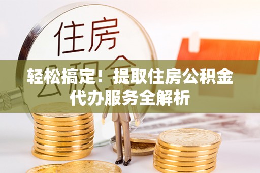 新社轻松搞定！提取住房公积金代办服务全解析