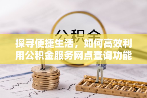 新社探寻便捷生活，如何高效利用公积金服务网点查询功能