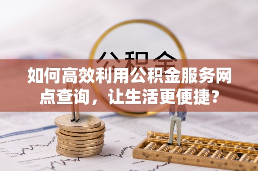 新社如何高效利用公积金服务网点查询，让生活更便捷？
