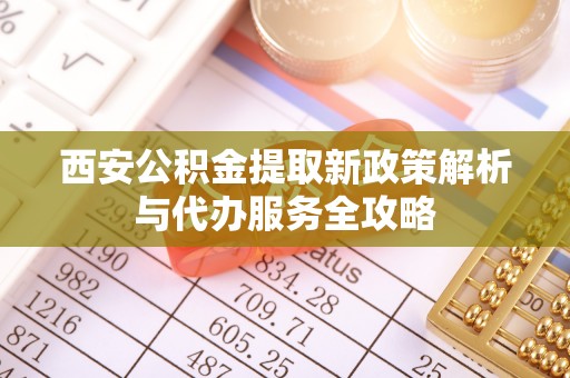 新社西安公积金提取新政策解析与代办服务全攻略